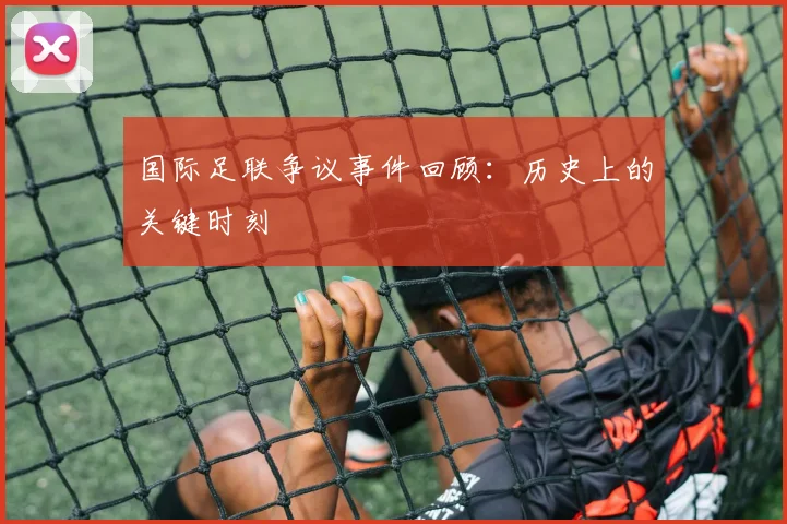 国际足联争议事件回顾：历史上的关键时刻