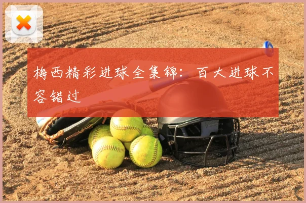 梅西精彩进球全集锦：百大进球不容错过
