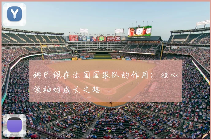 姆巴佩在法国国家队的作用：核心领袖的成长之路