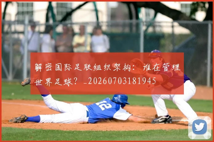 解密国际足联组织架构:谁在管理世界足球?_20260703181945