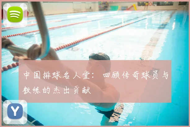 中国排球名人堂：回顾传奇球员与教练的杰出贡献