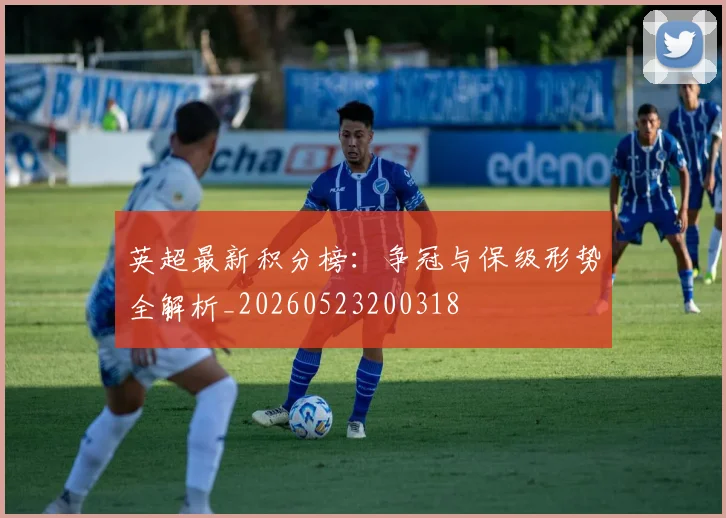 英超最新积分榜：争冠与保级形势全解析_20260523200318