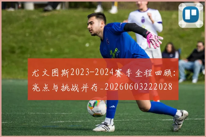 尤文图斯2023-2024赛季全程回顾：亮点与挑战并存_20260603222028