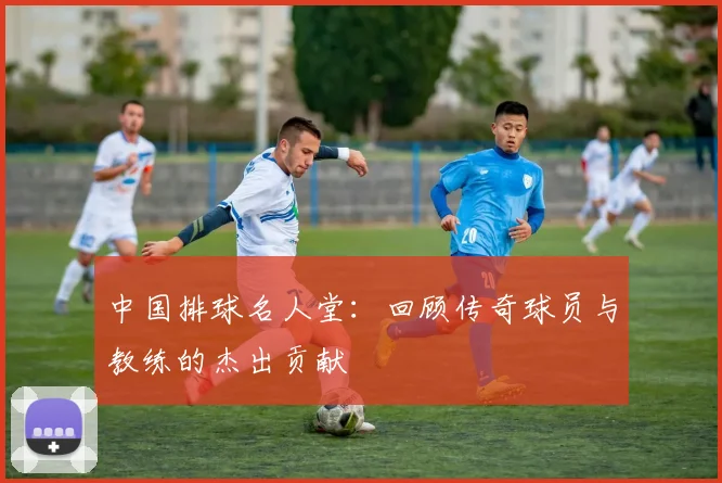 中国排球名人堂：回顾传奇球员与教练的杰出贡献
