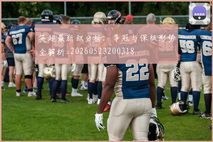 英超最新积分榜：争冠与保级形势全解析_20260523200318