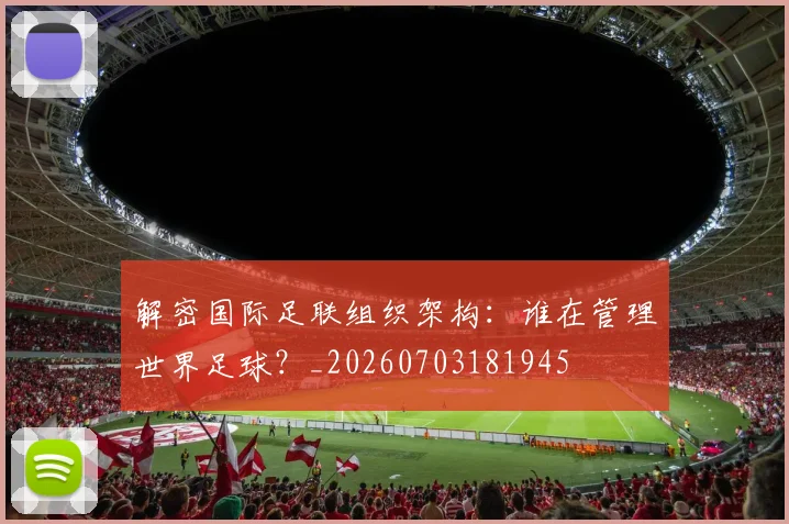 解密国际足联组织架构：谁在管理世界足球？_20260703181945