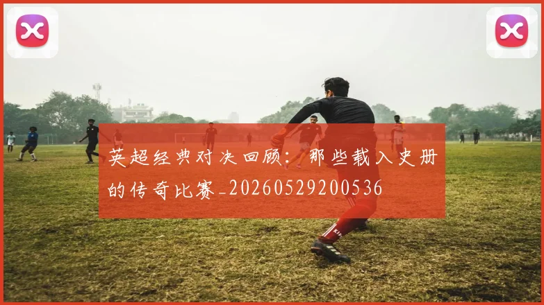 英超经典对决回顾：那些载入史册的传奇比赛_20260529200536