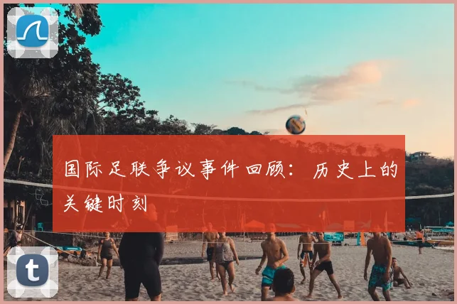 国际足联争议事件回顾：历史上的关键时刻