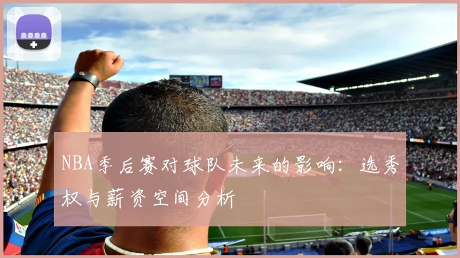 NBA季后赛对球队未来的影响:选秀权与薪资空间分析