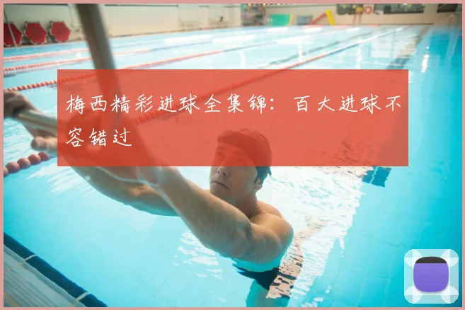 梅西精彩进球全集锦：百大进球不容错过