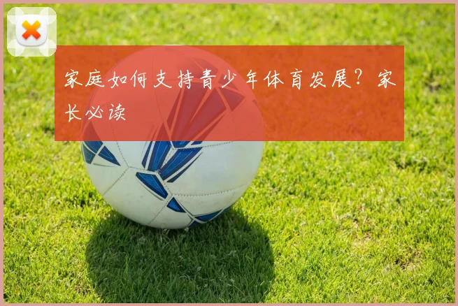 家庭如何支持青少年体育发展？家长必读