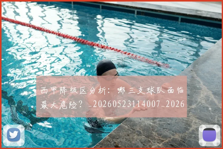 西甲降级区分析:哪三支球队面临最大危险?_20260523114007_20260703181941