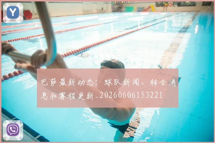 巴萨最新动态：球队新闻、转会消息和赛程更新_20260606153221